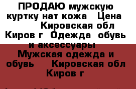 ПРОДАЮ мужскую куртку нат.кожа › Цена ­ 2 500 - Кировская обл., Киров г. Одежда, обувь и аксессуары » Мужская одежда и обувь   . Кировская обл.,Киров г.